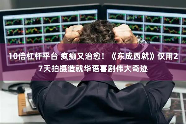 10倍杠杆平台 疯癫又治愈！《东成西就》仅用27天拍摄造就华语喜剧伟大奇迹