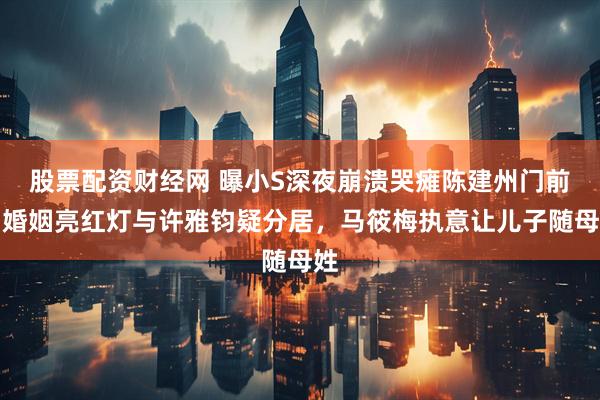 股票配资财经网 曝小S深夜崩溃哭瘫陈建州门前！婚姻亮红灯与许雅钧疑分居，马筱梅执意让儿子随母姓