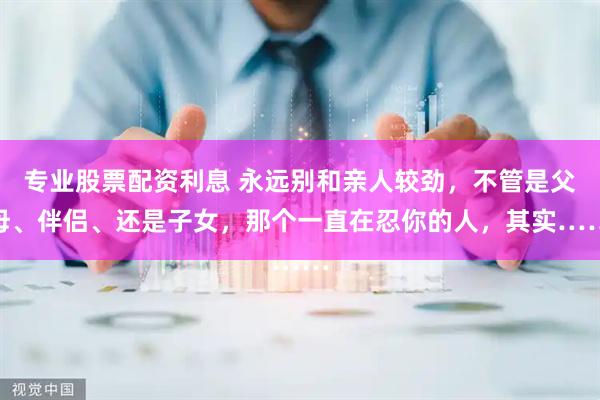 专业股票配资利息 永远别和亲人较劲，不管是父母、伴侣、还是子女，那个一直在忍你的人，其实……