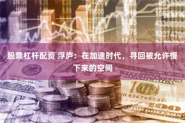 股票杠杆配资 浮庐：在加速时代，寻回被允许慢下来的空间