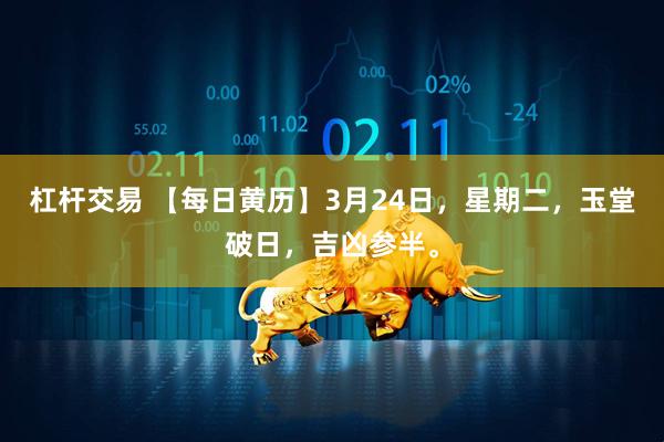 杠杆交易 【每日黄历】3月24日，星期二，玉堂破日，吉凶参半。