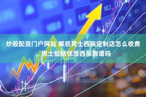 炒股配资门户网站 解惑男士西装定制店怎么收费，男士挺括优质西服靠谱吗