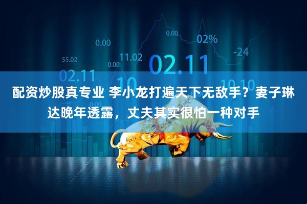 配资炒股真专业 李小龙打遍天下无敌手？妻子琳达晚年透露，丈夫其实很怕一种对手