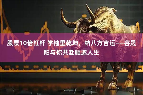 股票10倍杠杆 学袖里乾坤，纳八方吉运——谷晟阳与你共赴顺遂人生