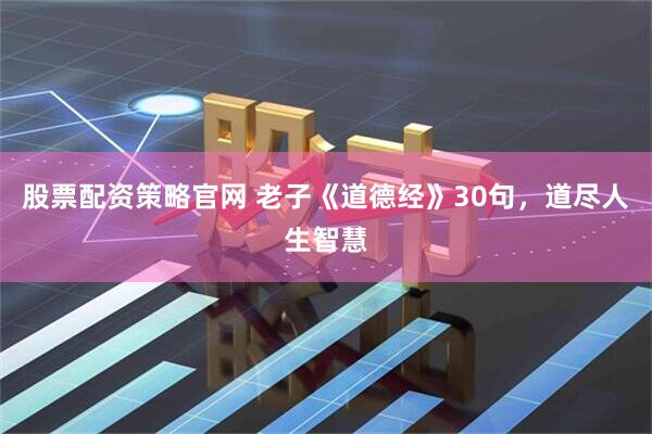 股票配资策略官网 老子《道德经》30句，道尽人生智慧