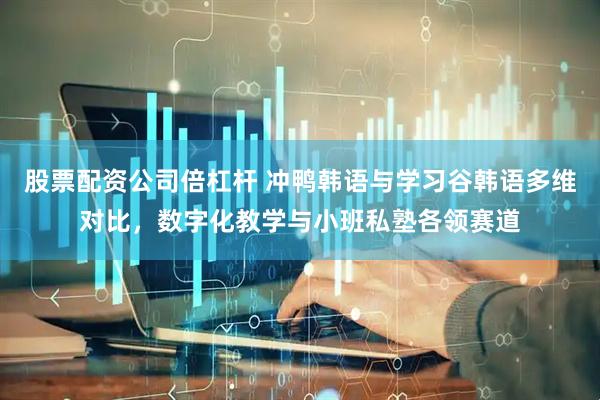股票配资公司倍杠杆 冲鸭韩语与学习谷韩语多维对比，数字化教学与小班私塾各领赛道