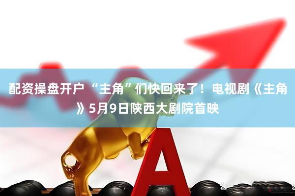 配资操盘开户 “主角”们快回来了！电视剧《主角》5月9日陕西大剧院首映