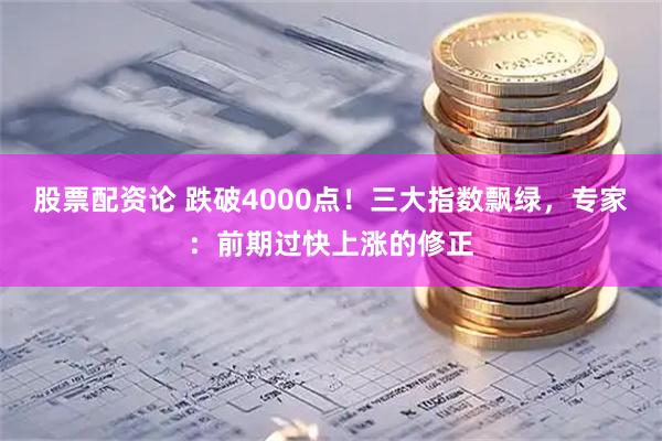 股票配资论 跌破4000点！三大指数飘绿，专家：前期过快上涨的修正